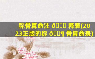 称骨算命注 💐 释表(2023正版的称 🐶 骨算命表)